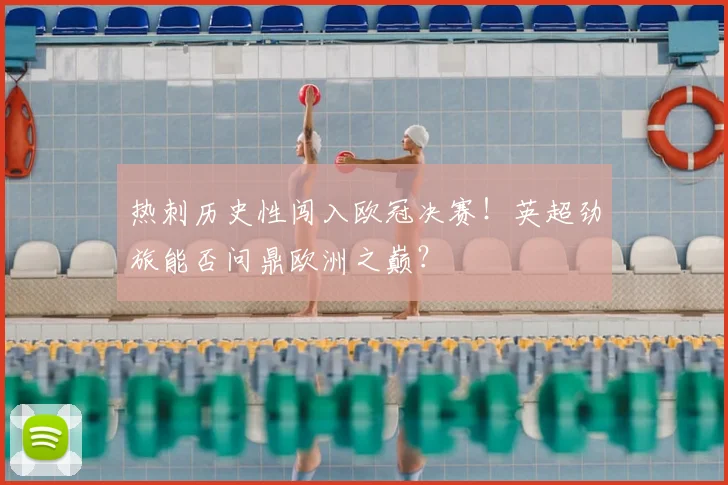 热刺历史性闯入欧冠决赛！英超劲旅能否问鼎欧洲之巅？