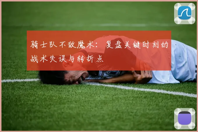 骑士队不敌魔术：复盘关键时刻的战术失误与转折点