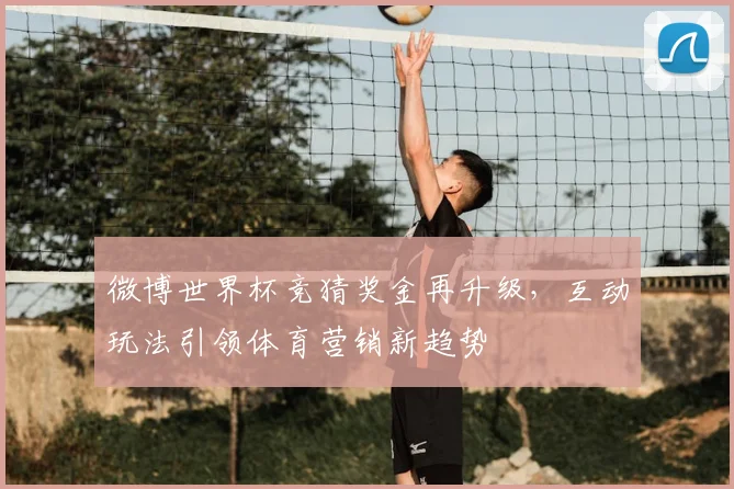 微博世界杯竞猜奖金再升级，互动玩法引领体育营销新趋势