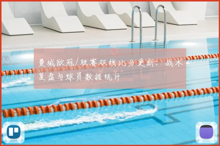 曼城欧冠/联赛双线比分更新：战术复盘与球员数据统计