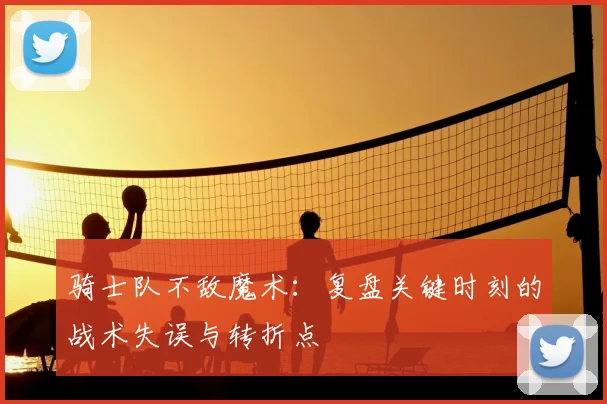 骑士队不敌魔术：复盘关键时刻的战术失误与转折点