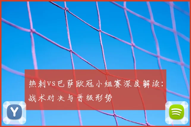 热刺vs巴萨欧冠小组赛深度解读：战术对决与晋级形势