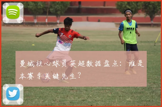 曼城核心球员英超数据盘点：谁是本赛季关键先生？