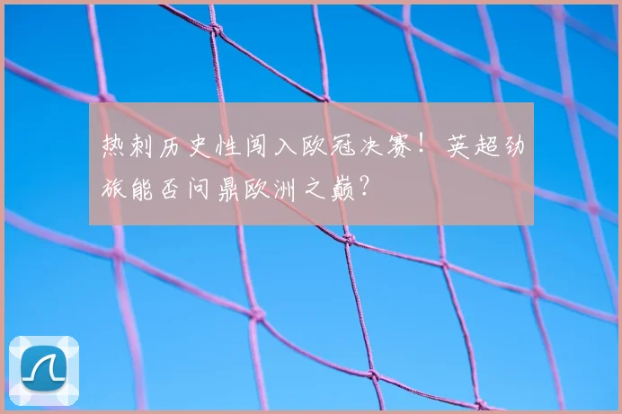 热刺历史性闯入欧冠决赛！英超劲旅能否问鼎欧洲之巅？