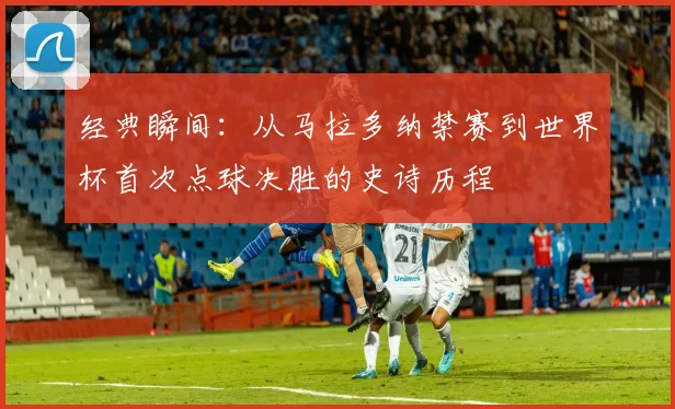 经典瞬间：从马拉多纳禁赛到世界杯首次点球决胜的史诗历程