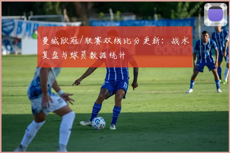 曼城欧冠/联赛双线比分更新：战术复盘与球员数据统计