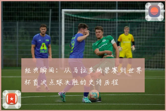 经典瞬间：从马拉多纳禁赛到世界杯首次点球决胜的史诗历程